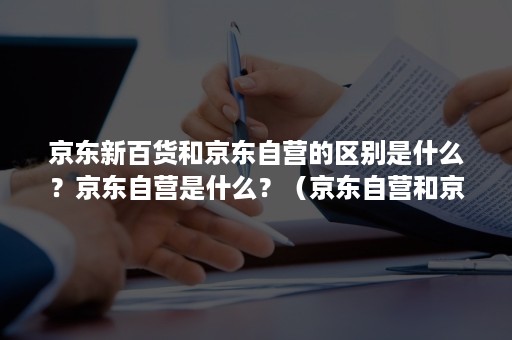 京东新百货和京东自营的区别是什么？京东自营是什么？（京东自营和京东自营京东超市有什么区别）