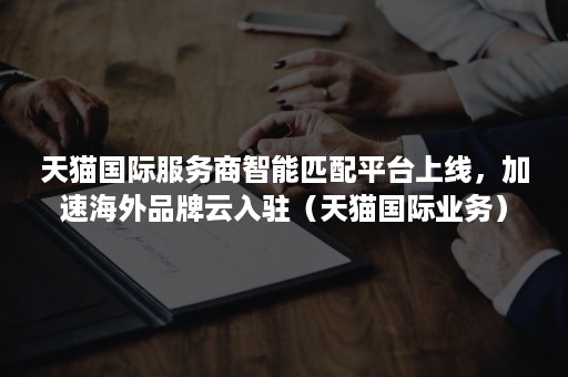 天猫国际服务商智能匹配平台上线，加速海外品牌云入驻（天猫国际业务）