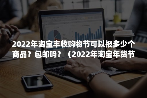 2022年淘宝丰收购物节可以报多少个商品？包邮吗？（2022年淘宝年货节活动时间）