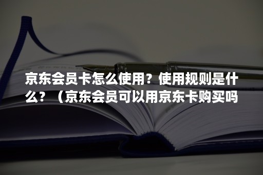京东会员卡怎么使用?使用规则是什么?(京东会员可以用京东卡购买吗) 京东会员卡怎么使用?使用规则是什么?(京东会员可以用京东卡购买吗)