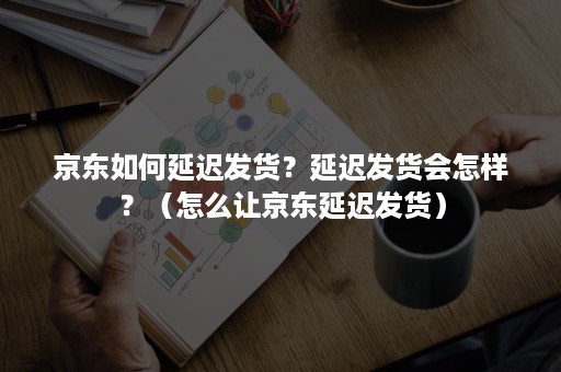 京东如何延迟发货？延迟发货会怎样？（怎么让京东延迟发货）