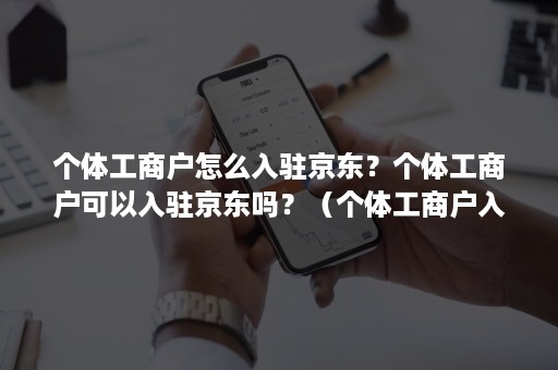 个体工商户怎么入驻京东？个体工商户可以入驻京东吗？（个体工商户入驻京东需要什么条件）