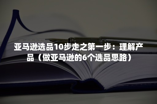 亚马逊选品10步走之第一步：理解产品（做亚马逊的6个选品思路）