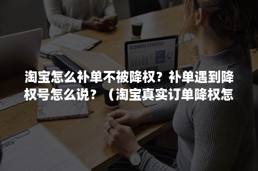 淘宝怎么补单不被降权？补单遇到降权号怎么说？（淘宝真实订单降权怎么办）