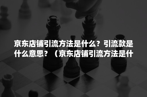 京东店铺引流方法是什么？引流款是什么意思？（京东店铺引流方法是什么?引流款是什么意思呀）