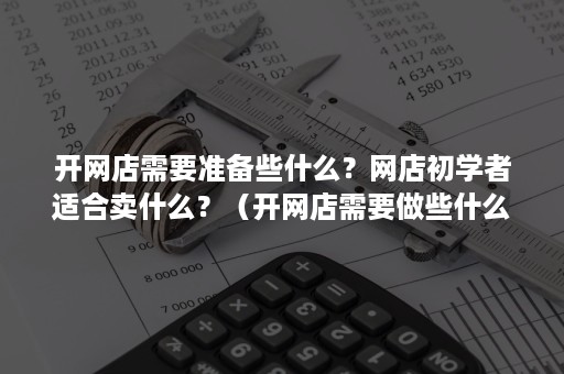 开网店需要准备些什么？网店初学者适合卖什么？（开网店需要做些什么）