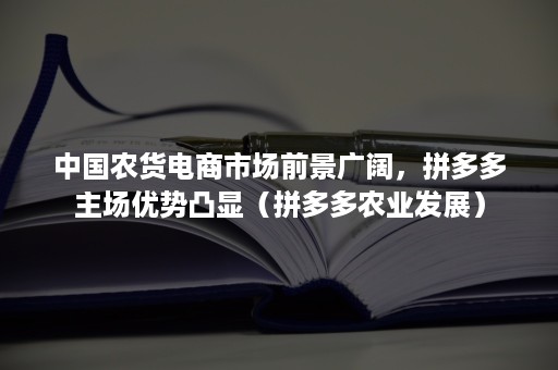 中国农货电商市场前景广阔，拼多多主场优势凸显（拼多多农业发展）