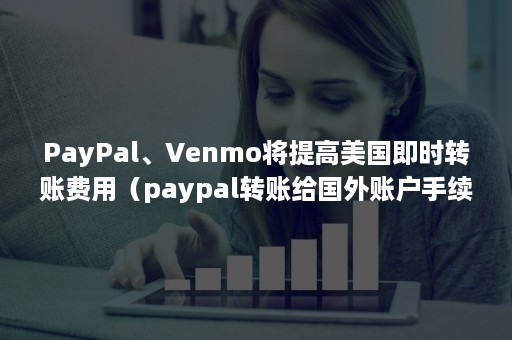 PayPal、Venmo将提高美国即时转账费用（paypal转账给国外账户手续费）