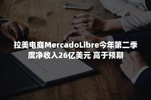 拉美电商MercadoLibre今年第二季度净收入26亿美元 高于预期