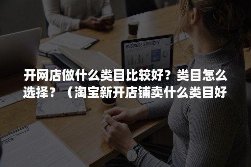 开网店做什么类目比较好？类目怎么选择？（淘宝新开店铺卖什么类目好）