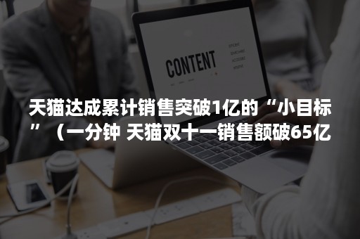 天猫达成累计销售突破1亿的“小目标”(一分钟 天猫双十一销售额破65亿元) 天猫达成累计销售突破1亿的“小目标”(一分钟 天猫双十一销售额破65亿元)