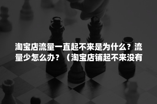 淘宝店流量一直起不来是为什么？流量少怎么办？（淘宝店铺起不来没有流量）