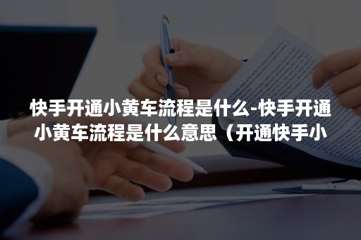 快手开通小黄车流程是什么-快手开通小黄车流程是什么意思（开通快手小黄车都需要什么）