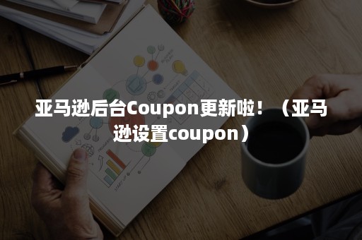 亚马逊后台Coupon更新啦！（亚马逊设置coupon）