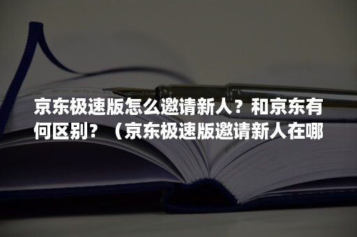 京东极速版怎么邀请新人？和京东有何区别？（京东极速版邀请新人在哪儿）