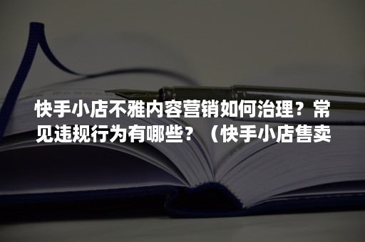 快手小店不雅内容营销如何治理？常见违规行为有哪些？（快手小店售卖商品一般违规有哪些）