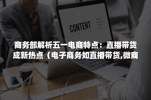 商务部解析五一电商特点：直播带货成新热点（电子商务如直播带货,微商等发展）