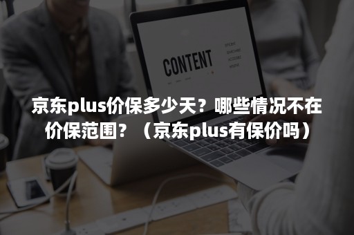 京东plus价保多少天？哪些情况不在价保范围？（京东plus有保价吗）