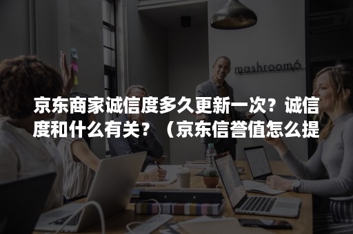 京东商家诚信度多久更新一次？诚信度和什么有关？（京东信誉值怎么提高）