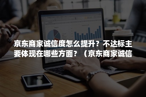 京东商家诚信度怎么提升？不达标主要体现在哪些方面？（京东商家诚信度怎么才能达标）