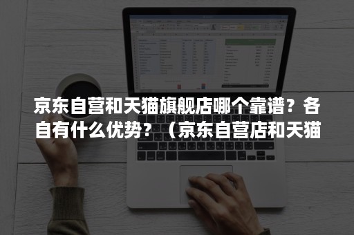 京东自营和天猫旗舰店哪个靠谱?各自有什么优势?(京东自营店和天猫旗舰店哪个好) 京东自营和天猫旗舰店哪个靠谱?各自有什么优势?(京东自营店和天猫旗舰店哪个好)