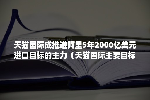 天猫国际成推进阿里5年2000亿美元进口目标的主力(天猫国际主要目标市场) 天猫国际成推进阿里5年2000亿美元进口目标的主力(天猫国际主要目标市场)