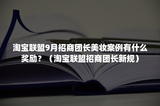 淘宝联盟9月招商团长美妆案例有什么奖励？（淘宝联盟招商团长新规）