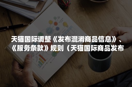 天猫国际调整《发布混淆商品信息》、《服务条款》规则(天猫国际商品发布规范) 天猫国际调整《发布混淆商品信息》、《服务条款》规则(天猫国际商品发布规范)
