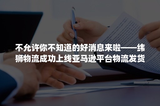 不允许你不知道的好消息来啦——纬狮物流成功上线亚马逊平台物流发货标记！