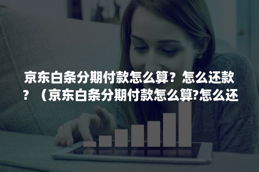 京东白条分期付款怎么算？怎么还款？（京东白条分期付款怎么算?怎么还款呢）