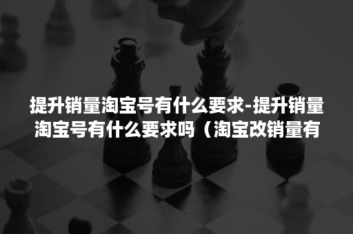 提升销量淘宝号有什么要求-提升销量淘宝号有什么要求吗（淘宝改销量有什么用）