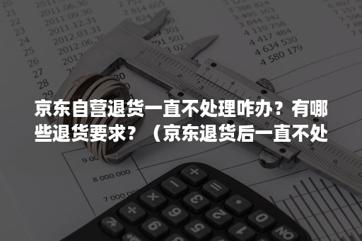 京东自营退货一直不处理咋办?有哪些退货要求?(京东退货后一直不处理,会自动退款吗) 京东自营退货一直不处理咋办?有哪些退货要求?(京东退货后一直不处理,会自动退款吗)