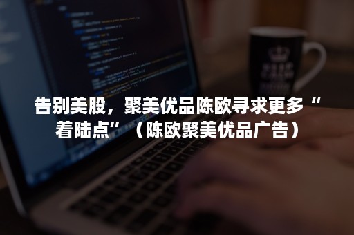 告别美股,聚美优品陈欧寻求更多“着陆点”(陈欧聚美优品广告) 告别美股,聚美优品陈欧寻求更多“着陆点”(陈欧聚美优品广告)
