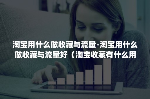 淘宝用什么做收藏与流量-淘宝用什么做收藏与流量好（淘宝收藏有什么用）