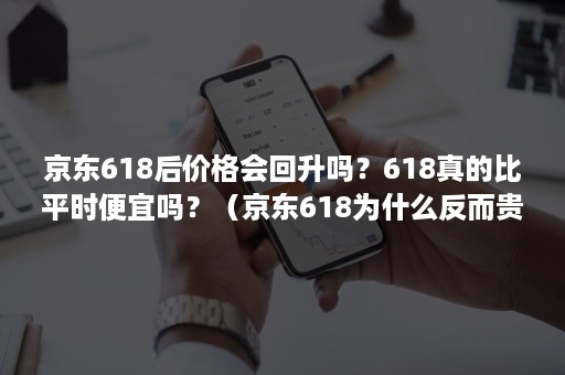 京东618后价格会回升吗？618真的比平时便宜吗？（京东618为什么反而贵了）