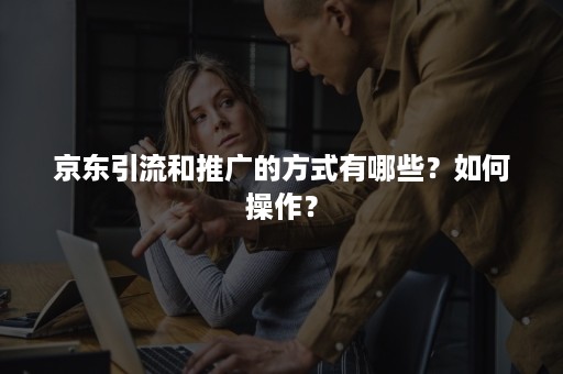 京东引流和推广的方式有哪些？如何操作？