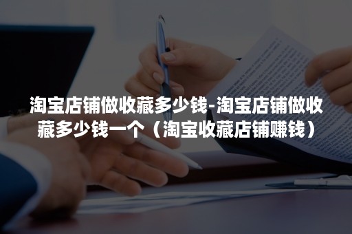 淘宝店铺做收藏多少钱-淘宝店铺做收藏多少钱一个（淘宝收藏店铺赚钱）