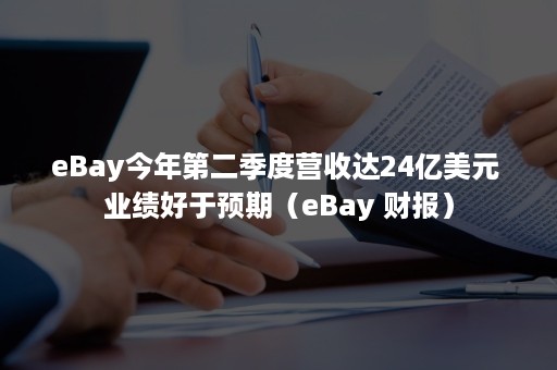 eBay今年第二季度营收达24亿美元 业绩好于预期（eBay 财报）