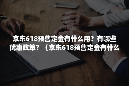 京东618预售定金有什么用？有哪些优惠政策？（京东618预售定金有什么用?有哪些优惠政策呢）