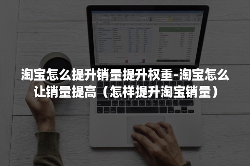 淘宝怎么提升销量提升权重-淘宝怎么让销量提高（怎样提升淘宝销量）
