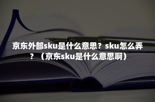 京东外部sku是什么意思？sku怎么弄？（京东sku是什么意思啊）