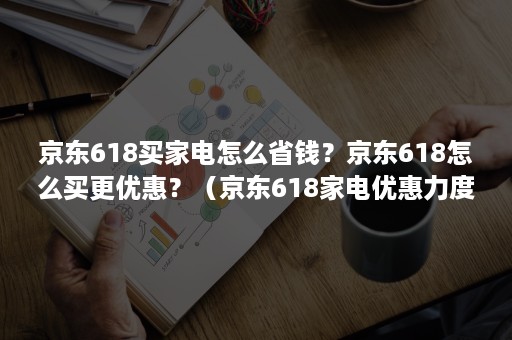 京东618买家电怎么省钱？京东618怎么买更优惠？（京东618家电优惠力度）