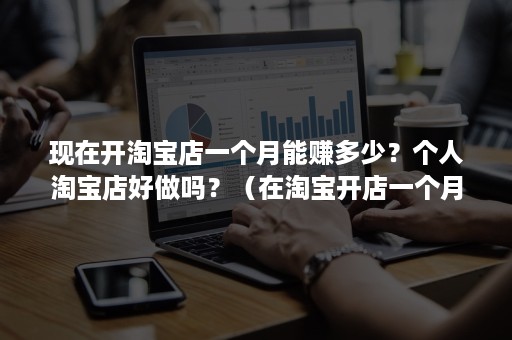 现在开淘宝店一个月能赚多少？个人淘宝店好做吗？（在淘宝开店一个月最多能赚多少钱）