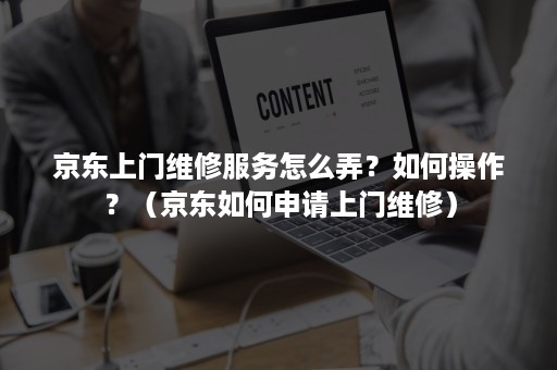 京东上门维修服务怎么弄？如何操作？（京东如何申请上门维修）