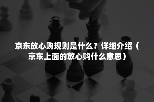 京东放心购规则是什么？详细介绍（京东上面的放心购什么意思）