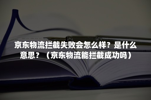 京东物流拦截失败会怎么样？是什么意思？（京东物流能拦截成功吗）