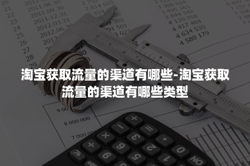 淘宝获取流量的渠道有哪些-淘宝获取流量的渠道有哪些类型 淘宝获取流量的渠道有哪些-淘宝获取流量的渠道有哪些类型