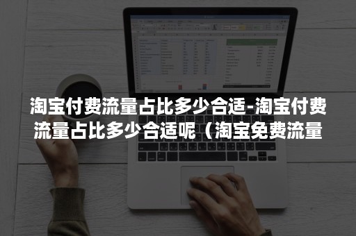 淘宝付费流量占比多少合适-淘宝付费流量占比多少合适呢(淘宝免费流量占比多少) 淘宝付费流量占比多少合适-淘宝付费流量占比多少合适呢(淘宝免费流量占比多少)