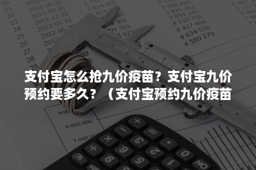 支付宝怎么抢九价疫苗？支付宝九价预约要多久？（支付宝预约九价疫苗需要先付钱吗）