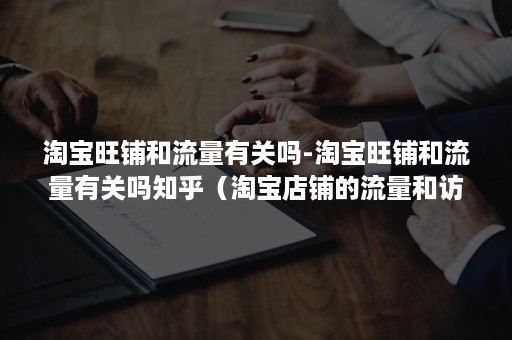 淘宝旺铺和流量有关吗-淘宝旺铺和流量有关吗知乎(淘宝店铺的流量和访客有什么区别) 淘宝旺铺和流量有关吗-淘宝旺铺和流量有关吗知乎(淘宝店铺的流量和访客有什么区别)